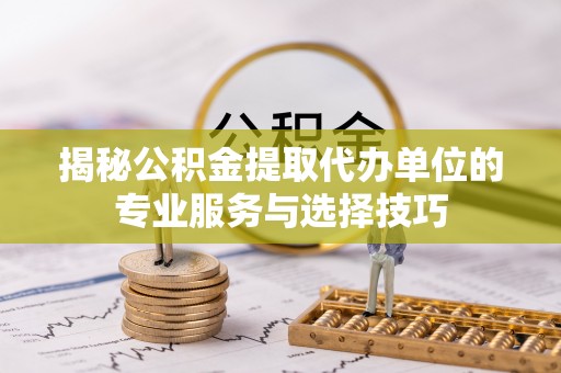 徐水揭秘公积金提取代办单位的专业服务与选择技巧