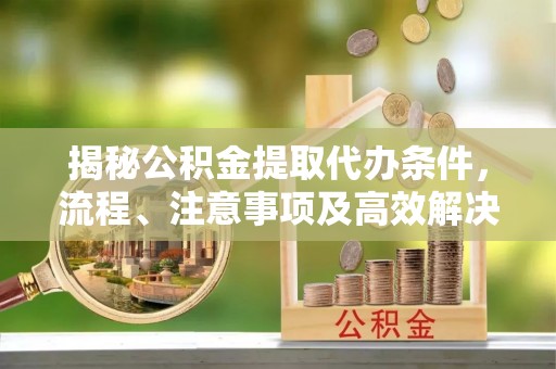 徐水揭秘公积金提取代办条件，流程、注意事项及高效解决方案