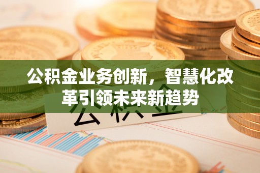 徐水公积金业务创新，智慧化改革引领未来新趋势