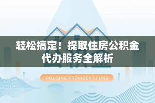 徐水轻松搞定！提取住房公积金代办服务全解析