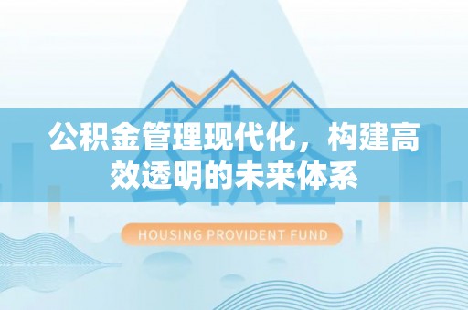 徐水公积金管理现代化，构建高效透明的未来体系