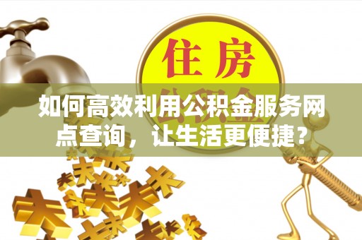 徐水如何高效利用公积金服务网点查询，让生活更便捷？