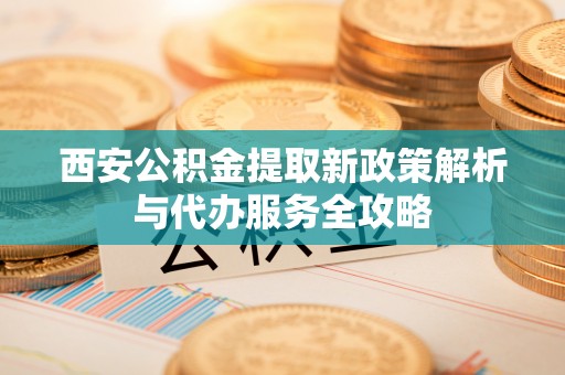 徐水西安公积金提取新政策解析与代办服务全攻略