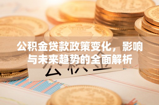 徐水公积金贷款政策变化，影响与未来趋势的全面解析