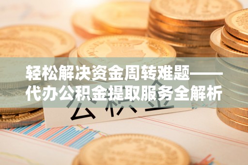 徐水轻松解决资金周转难题——代办公积金提取服务全解析