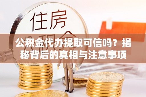 徐水公积金代办提取可信吗？揭秘背后的真相与注意事项