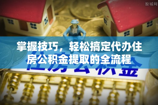 徐水掌握技巧，轻松搞定代办住房公积金提取的全流程