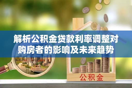 徐水解析公积金贷款利率调整对购房者的影响及未来趋势