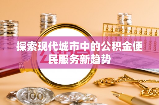 徐水探索现代城市中的公积金便民服务新趋势
