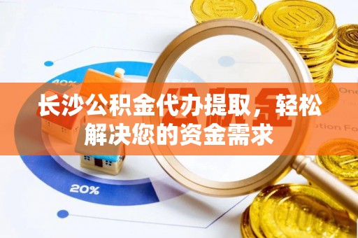 徐水长沙公积金代办提取，轻松解决您的资金需求