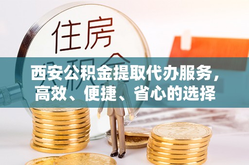 徐水西安公积金提取代办服务，高效、便捷、省心的选择