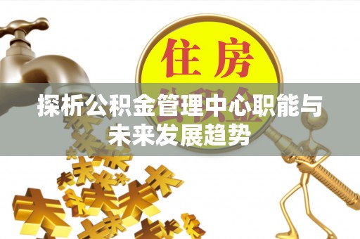 徐水探析公积金管理中心职能与未来发展趋势