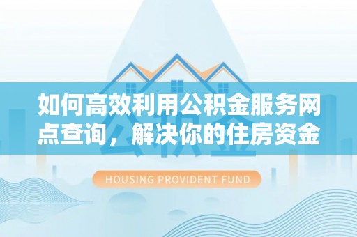 徐水如何高效利用公积金服务网点查询，解决你的住房资金难题