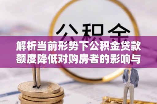 徐水解析当前形势下公积金贷款额度降低对购房者的影响与应对策略