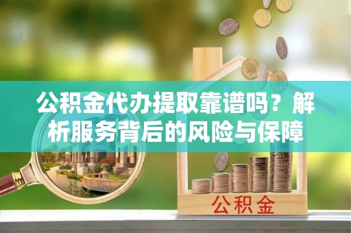 徐水公积金代办提取靠谱吗？解析服务背后的风险与保障