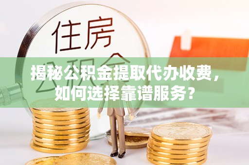 徐水揭秘公积金提取代办收费，如何选择靠谱服务？