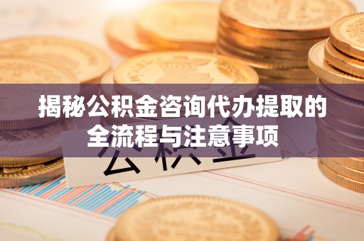 徐水揭秘公积金咨询代办提取的全流程与注意事项