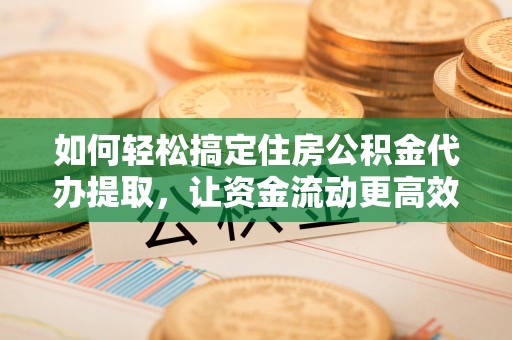 徐水如何轻松搞定住房公积金代办提取，让资金流动更高效