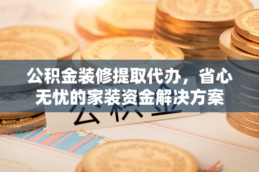 徐水公积金装修提取代办，省心无忧的家装资金解决方案