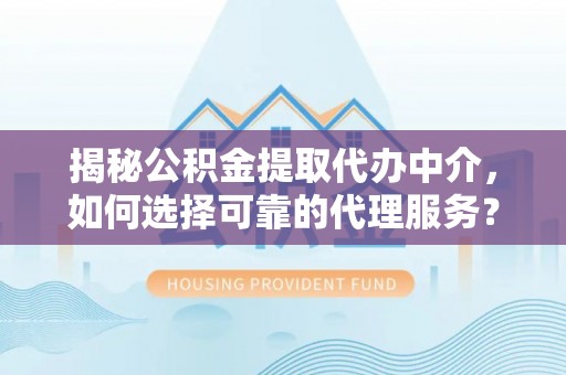 徐水揭秘公积金提取代办中介，如何选择可靠的代理服务？