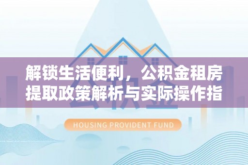 徐水解锁生活便利，公积金租房提取政策解析与实际操作指南