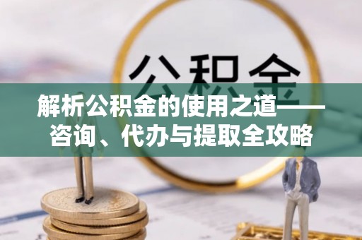 徐水解析公积金的使用之道——咨询、代办与提取全攻略