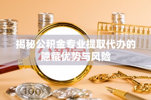 徐水揭秘公积金专业提取代办的隐藏优势与风险