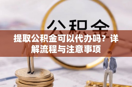 徐水提取公积金可以代办吗？详解流程与注意事项