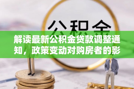 徐水解读最新公积金贷款调整通知，政策变动对购房者的影响