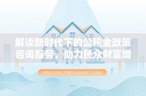 徐水解读新时代下的公积金政策咨询服务，助力民众财富增值与安居梦想