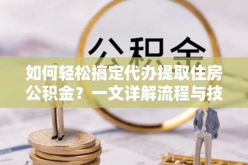 徐水如何轻松搞定代办提取住房公积金？一文详解流程与技巧