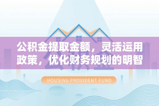 徐水公积金提取金额，灵活运用政策，优化财务规划的明智选择