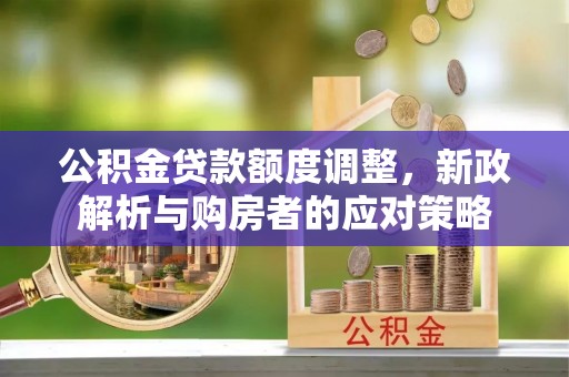 徐水公积金贷款额度调整，新政解析与购房者的应对策略
