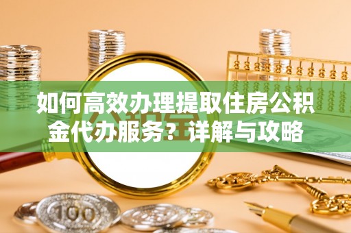 徐水如何高效办理提取住房公积金代办服务？详解与攻略