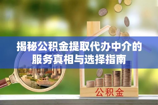 徐水揭秘公积金提取代办中介的服务真相与选择指南