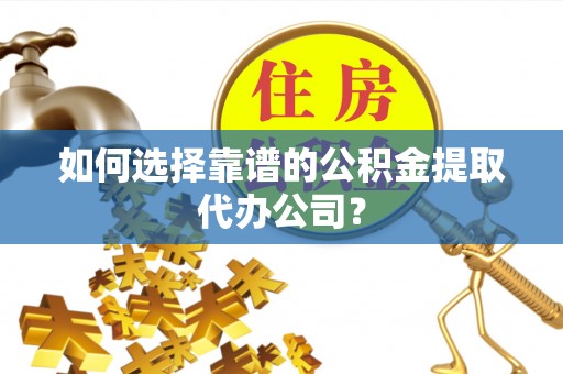 徐水如何选择靠谱的公积金提取代办公司？