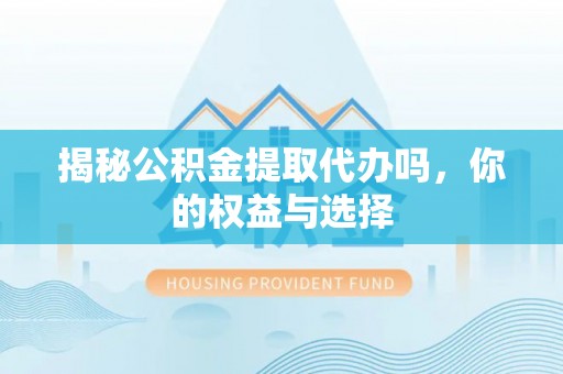 徐水揭秘公积金提取代办吗，你的权益与选择