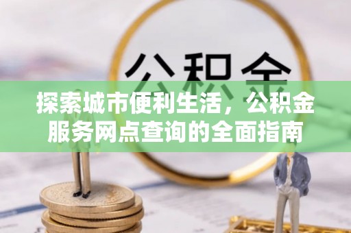 徐水探索城市便利生活，公积金服务网点查询的全面指南
