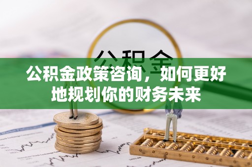 徐水公积金政策咨询，如何更好地规划你的财务未来