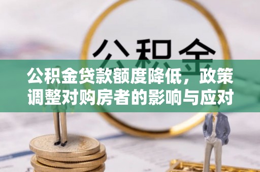 徐水公积金贷款额度降低，政策调整对购房者的影响与应对策略