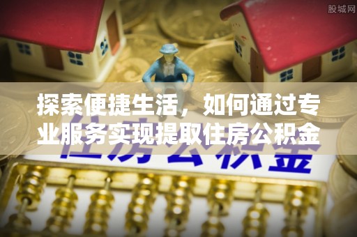 徐水探索便捷生活，如何通过专业服务实现提取住房公积金代办