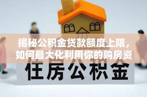 徐水揭秘公积金贷款额度上限，如何最大化利用你的购房资金？