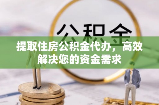 徐水提取住房公积金代办，高效解决您的资金需求