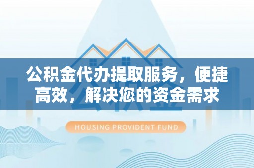 徐水公积金代办提取服务，便捷高效，解决您的资金需求