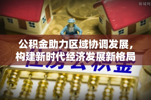 徐水公积金助力区域协调发展，构建新时代经济发展新格局