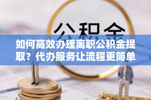 徐水如何高效办理离职公积金提取？代办服务让流程更简单