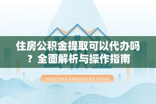 徐水住房公积金提取可以代办吗？全面解析与操作指南