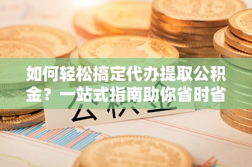 徐水如何轻松搞定代办提取公积金？一站式指南助你省时省心