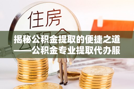 徐水揭秘公积金提取的便捷之道——公积金专业提取代办服务解析