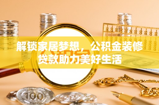 徐水解锁家居梦想，公积金装修贷款助力美好生活